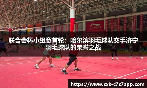 联合会杯小组赛首轮：哈尔滨羽毛球队交手济宁羽毛球队的荣誉之战