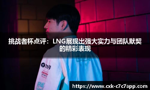 挑战者杯点评：LNG展现出强大实力与团队默契的精彩表现